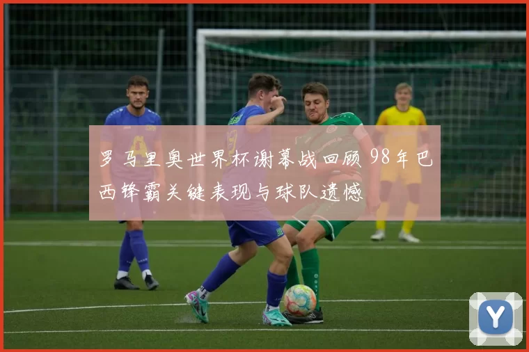 罗马里奥世界杯谢幕战回顾 98年巴西锋霸关键表现与球队遗憾