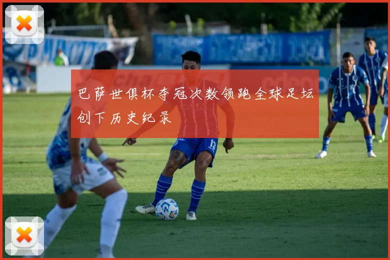 巴萨世俱杯夺冠次数领跑全球足坛创下历史纪录