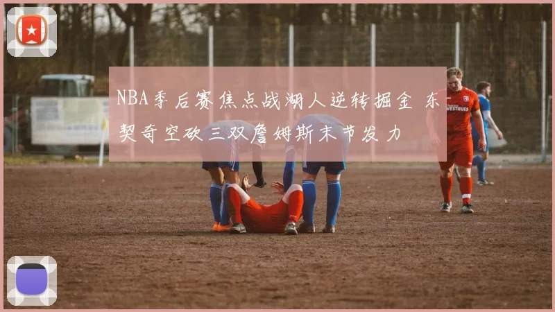 NBA季后赛焦点战湖人逆转掘金 东契奇空砍三双詹姆斯末节发力