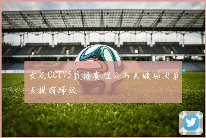 女足CCTV5直播赛程公布关键场次看点提前释放
