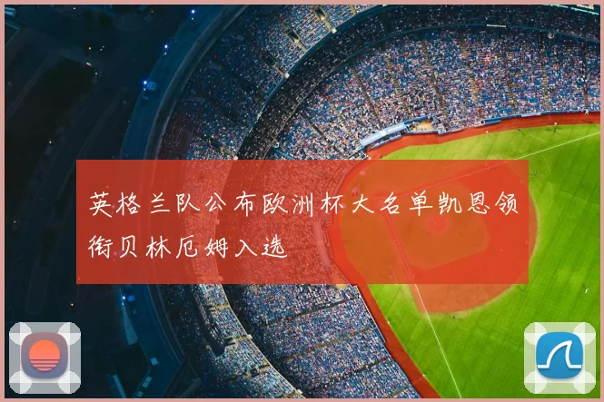 英格兰队公布欧洲杯大名单凯恩领衔贝林厄姆入选