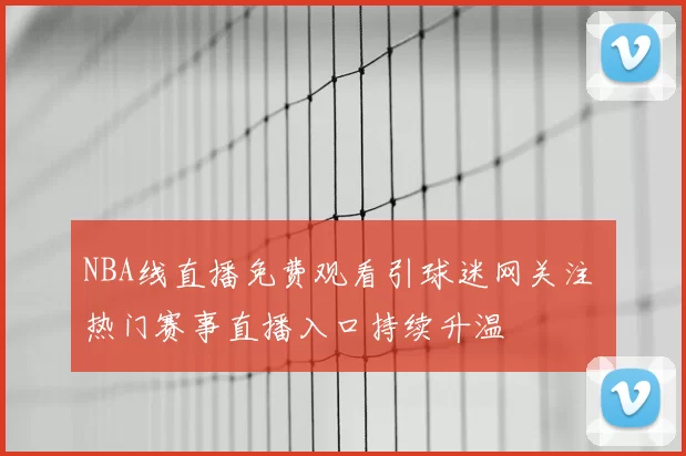 NBA线直播免费观看引球迷网关注 热门赛事直播入口持续升温