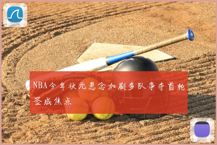 NBA今年状元悬念加剧多队争夺首轮签成焦点