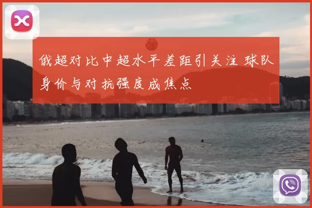 俄超对比中超水平差距引关注 球队身价与对抗强度成焦点