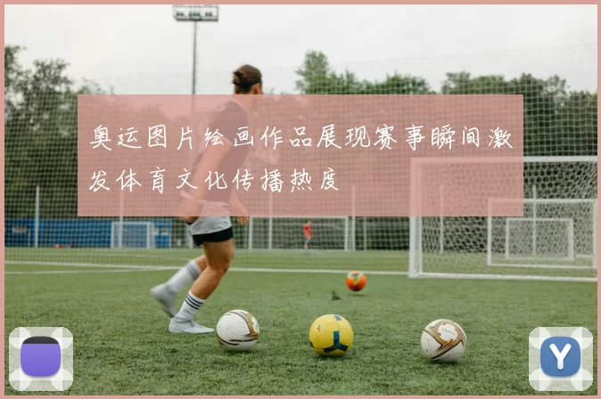 奥运图片绘画作品展现赛事瞬间激发体育文化传播热度