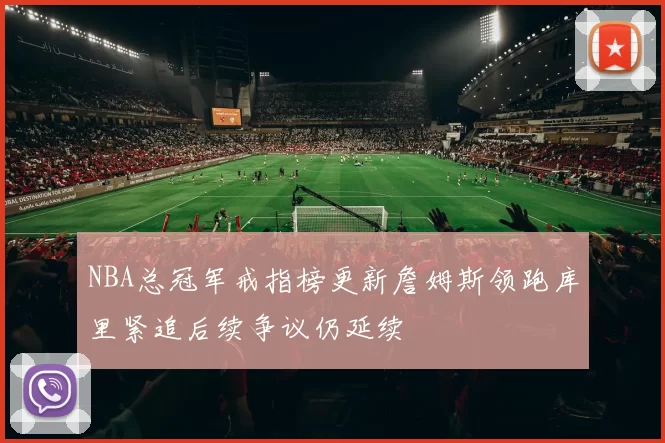 NBA总冠军戒指榜更新詹姆斯领跑库里紧追后续争议仍延续