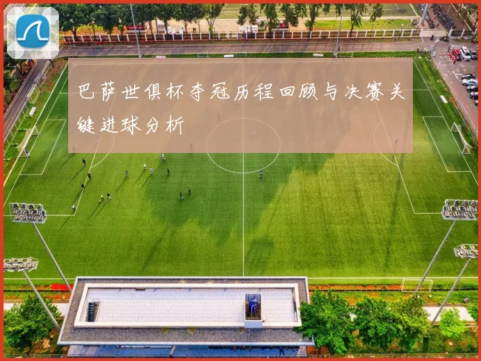 巴萨世俱杯夺冠历程回顾与决赛关键进球分析