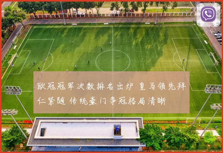 欧冠冠军次数排名出炉 皇马领先拜仁紧随 传统豪门争冠格局清晰