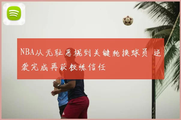 NBA从无耻恶棍到关键轮换球员 逆袭完成再获教练信任