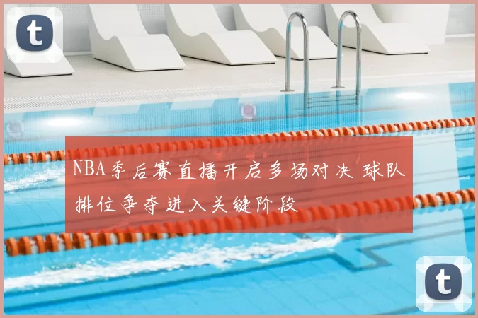 NBA季后赛直播开启多场对决 球队排位争夺进入关键阶段