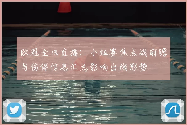 欧冠全讯直播：小组赛焦点战前瞻与伤停信息汇总影响出线形势