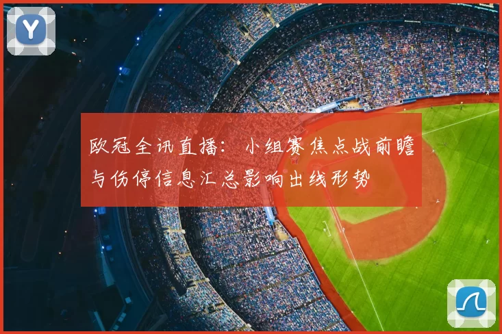 欧冠全讯直播：小组赛焦点战前瞻与伤停信息汇总影响出线形势