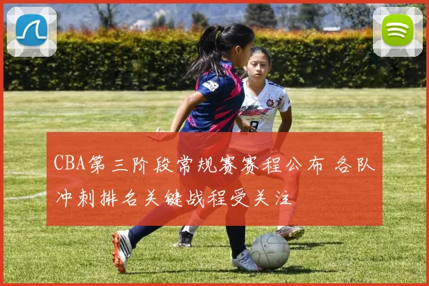 CBA第三阶段常规赛赛程公布 各队冲刺排名关键战程受关注