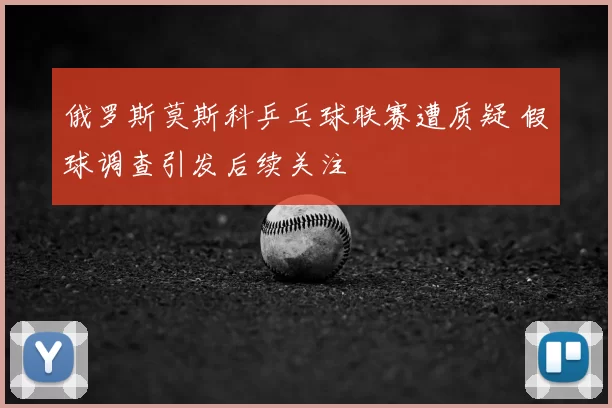 俄罗斯莫斯科乒乓球联赛遭质疑 假球调查引发后续关注