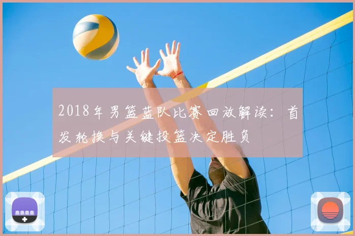 2018年男篮蓝队比赛回放解读：首发轮换与关键投篮决定胜负
