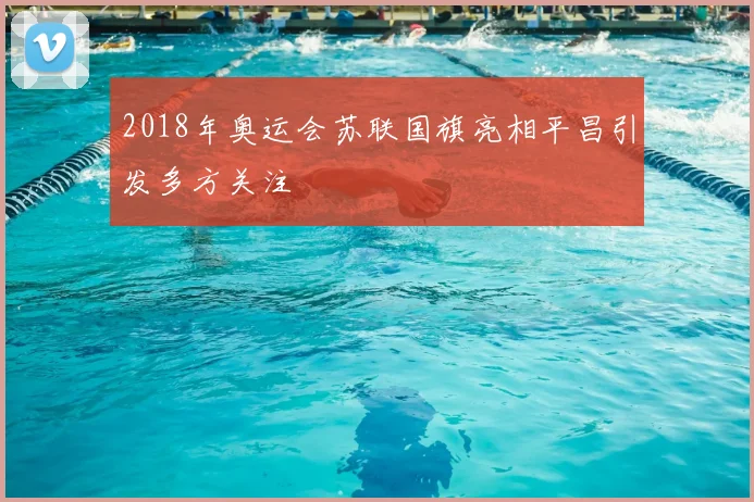 2018年奥运会苏联国旗亮相平昌引发多方关注