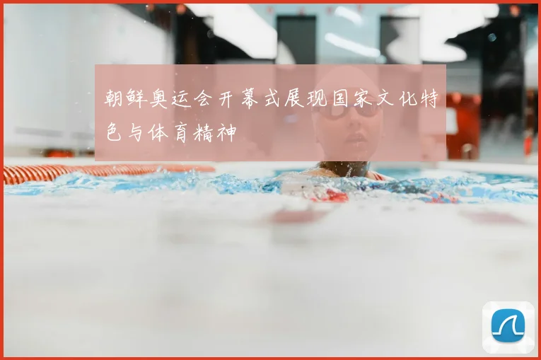 朝鲜奥运会开幕式展现国家文化特色与体育精神