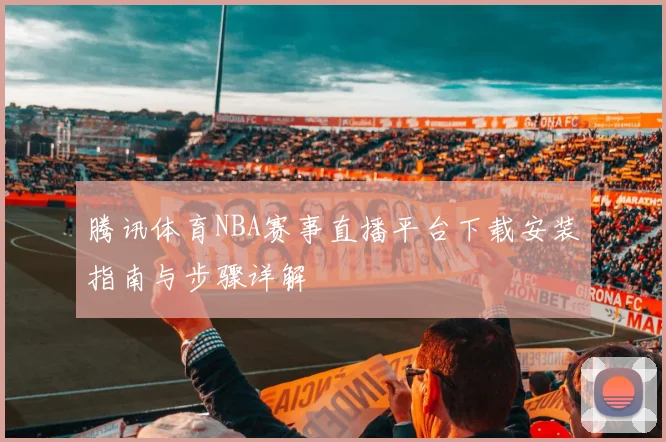 腾讯体育NBA赛事直播平台下载安装指南与步骤详解