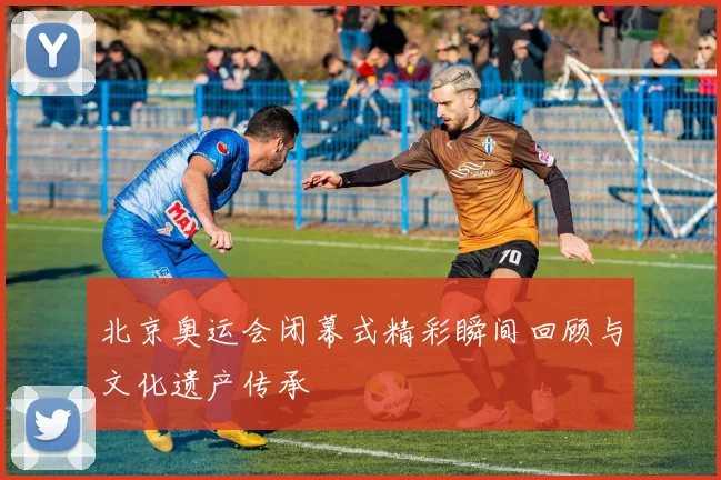 北京奥运会闭幕式精彩瞬间回顾与文化遗产传承