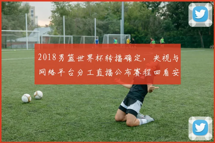 2018男篮世界杯转播确定，央视与网络平台分工直播公布赛程回看安排