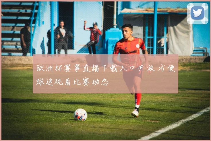欧洲杯赛事直播下载入口开放 方便球迷观看比赛动态