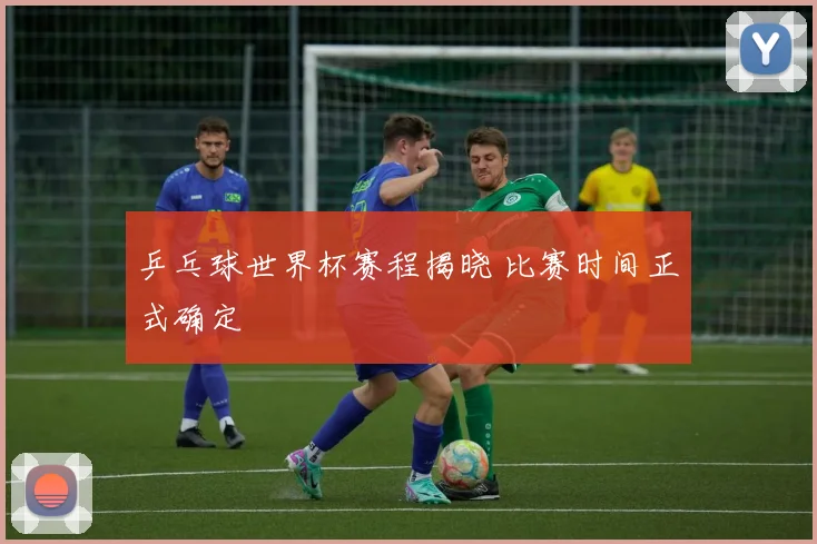 乒乓球世界杯赛程揭晓 比赛时间正式确定