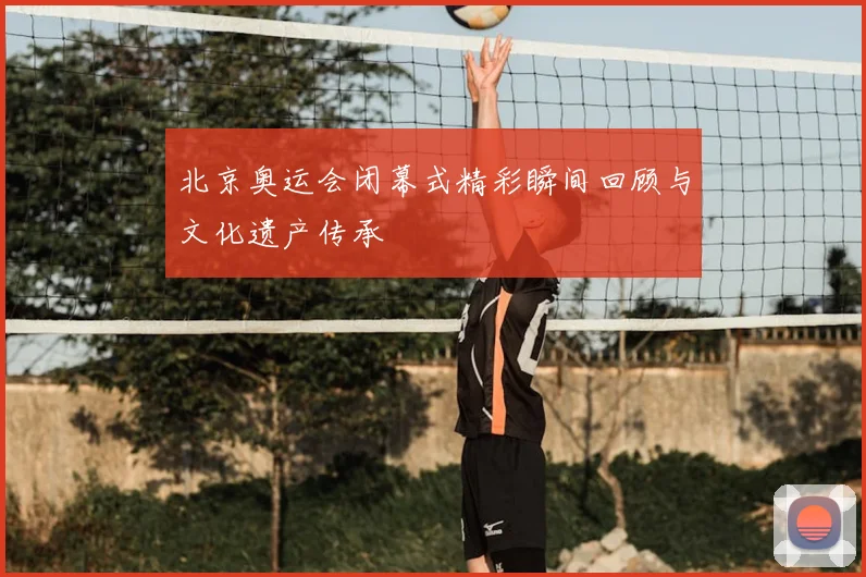 北京奥运会闭幕式精彩瞬间回顾与文化遗产传承