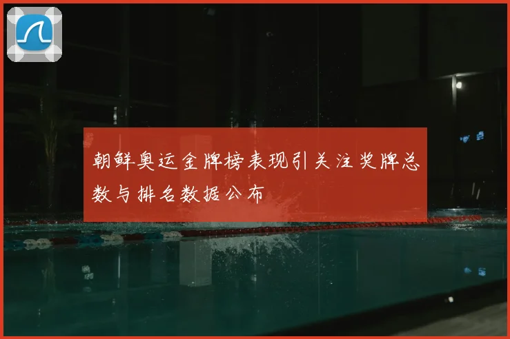 朝鲜奥运金牌榜表现引关注奖牌总数与排名数据公布