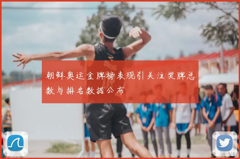 朝鲜奥运金牌榜表现引关注奖牌总数与排名数据公布