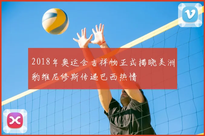 2018年奥运会吉祥物正式揭晓美洲豹维尼修斯传递巴西热情