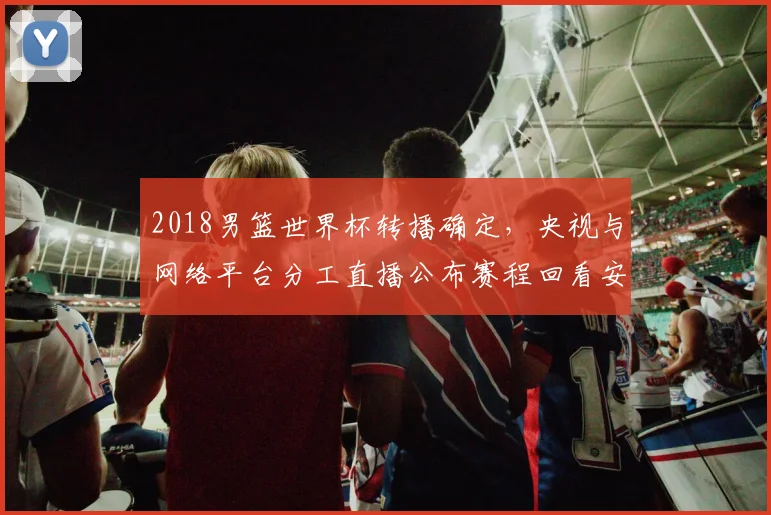 2018男篮世界杯转播确定，央视与网络平台分工直播公布赛程回看安排