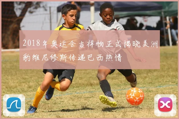 2018年奥运会吉祥物正式揭晓美洲豹维尼修斯传递巴西热情