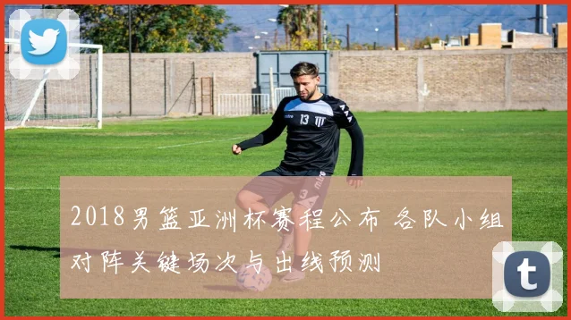 2018男篮亚洲杯赛程公布 各队小组对阵关键场次与出线预测