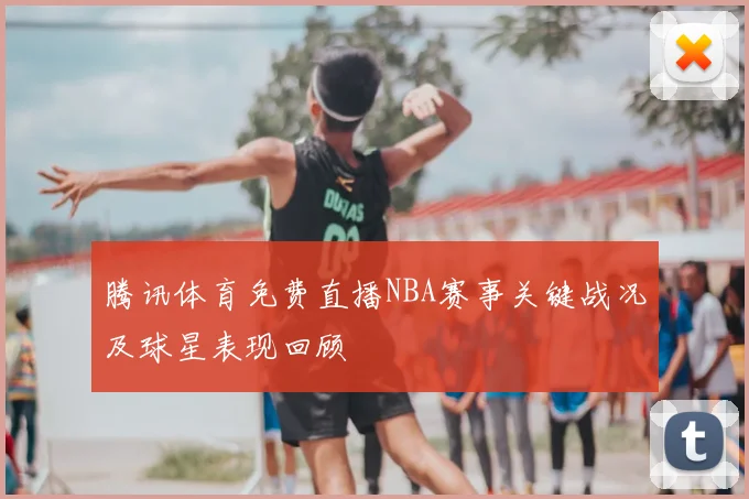 腾讯体育免费直播NBA赛事关键战况及球星表现回顾