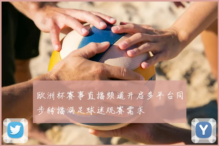 欧洲杯赛事直播频道开启多平台同步转播满足球迷观赛需求