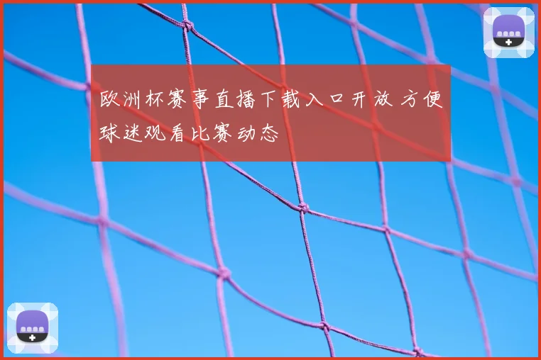欧洲杯赛事直播下载入口开放 方便球迷观看比赛动态